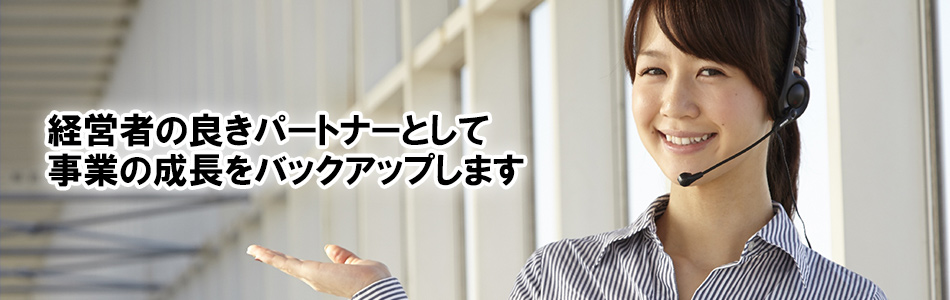 経営者の良きパートナーとして事業の成長をバックアップします
